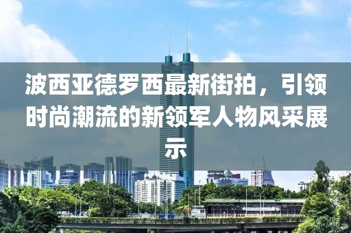 波西亞德羅西最新街拍，引領(lǐng)時尚潮流的新領(lǐng)軍人物風采展示