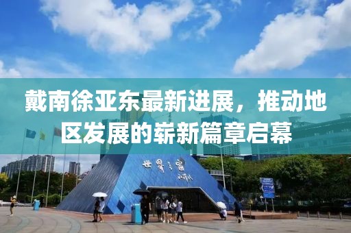 戴南徐亞?wèn)|最新進(jìn)展，推動(dòng)地區(qū)發(fā)展的嶄新篇章啟幕