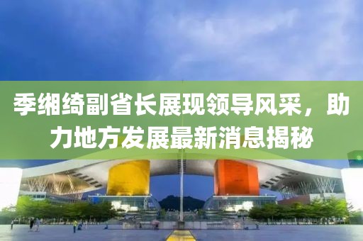 季緗綺副省長(zhǎng)展現(xiàn)領(lǐng)導(dǎo)風(fēng)采，助力地方發(fā)展最新消息揭秘