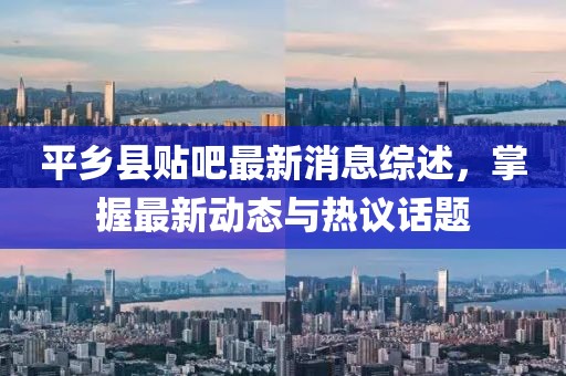 平鄉(xiāng)縣貼吧最新消息綜述，掌握最新動(dòng)態(tài)與熱議話題