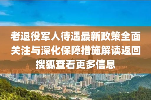 老退役軍人待遇最新政策全面關注與深化保障措施解讀返回搜狐查看更多信息