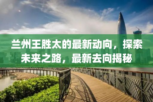 蘭州王勝太的最新動(dòng)向，探索未來(lái)之路，最新去向揭秘