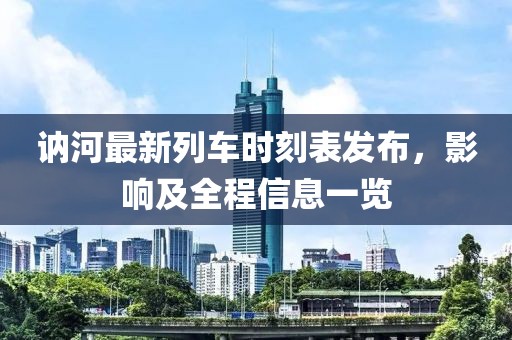 訥河最新列車時(shí)刻表發(fā)布，影響及全程信息一覽