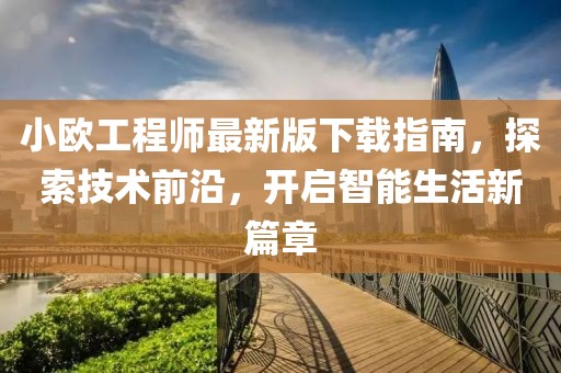 小歐工程師最新版下載指南，探索技術(shù)前沿，開(kāi)啟智能生活新篇章