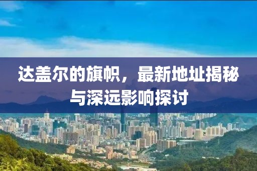 達蓋爾的旗幟，最新地址揭秘與深遠影響探討