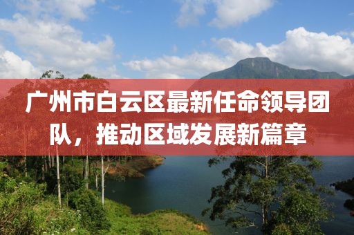 廣州市白云區(qū)最新任命領(lǐng)導團隊，推動區(qū)域發(fā)展新篇章