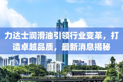 力達士潤滑油引領(lǐng)行業(yè)變革，打造卓越品質(zhì)，最新消息揭秘