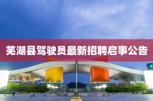 蕪湖縣駕駛員最新招聘啟事公告