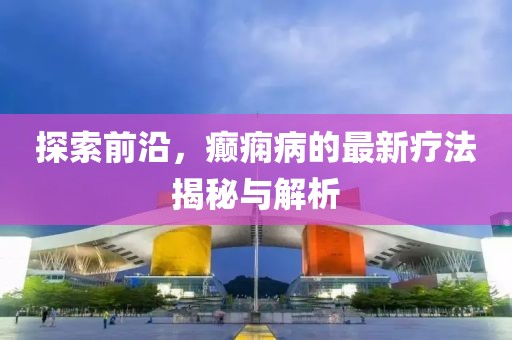 探索前沿，癲癇病的最新療法揭秘與解析