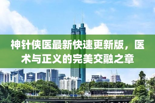 神針俠醫(yī)最新快速更新版，醫(yī)術(shù)與正義的完美交融之章