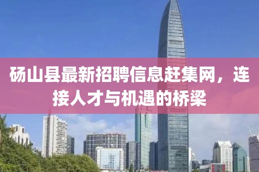 碭山縣最新招聘信息趕集網(wǎng)，連接人才與機(jī)遇的橋梁