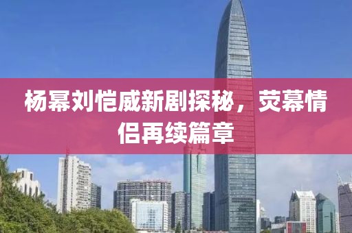 楊冪劉愷威新劇探秘，熒幕情侶再續(xù)篇章