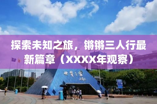 探索未知之旅，鏘鏘三人行最新篇章（XXXX年觀察）