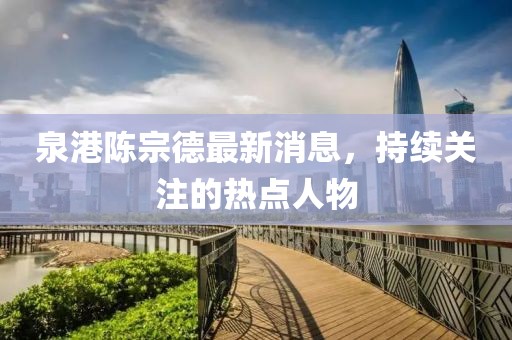 泉港陳宗德最新消息，持續(xù)關(guān)注的熱點(diǎn)人物