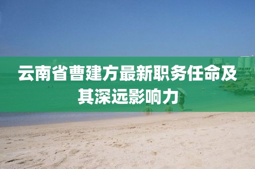 云南省曹建方最新職務(wù)任命及其深遠(yuǎn)影響力