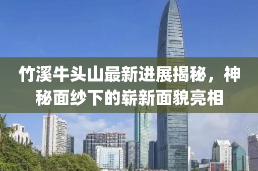 竹溪牛頭山最新進展揭秘，神秘面紗下的嶄新面貌亮相