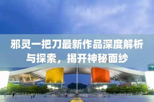 邪靈一把刀最新作品深度解析與探索，揭開神秘面紗