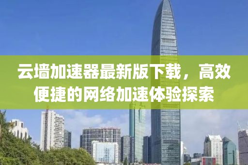 云墻加速器最新版下載，高效便捷的網(wǎng)絡(luò)加速體驗(yàn)探索