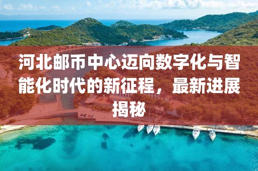 河北郵幣中心邁向數(shù)字化與智能化時(shí)代的新征程，最新進(jìn)展揭秘
