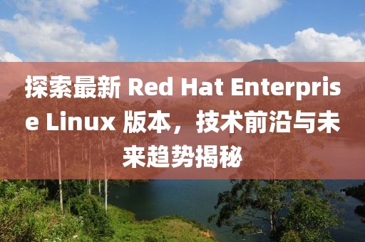 探索最新 Red Hat Enterprise Linux 版本，技術(shù)前沿與未來趨勢揭秘
