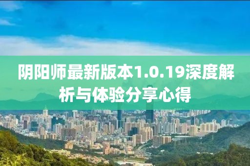 陰陽師最新版本1.0.19深度解析與體驗分享心得