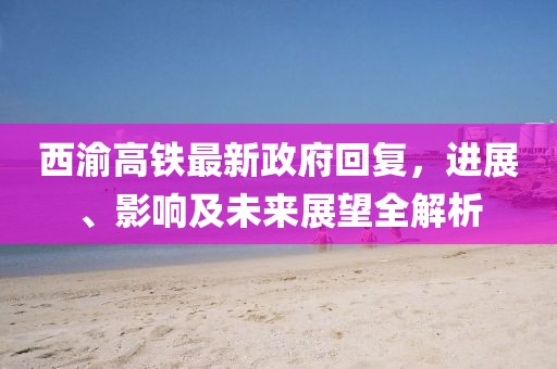 西渝高鐵最新政府回復(fù)，進展、影響及未來展望全解析