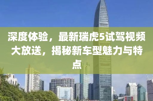 深度體驗(yàn)，最新瑞虎5試駕視頻大放送，揭秘新車型魅力與特點(diǎn)