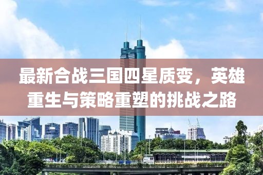 最新合戰(zhàn)三國四星質(zhì)變，英雄重生與策略重塑的挑戰(zhàn)之路