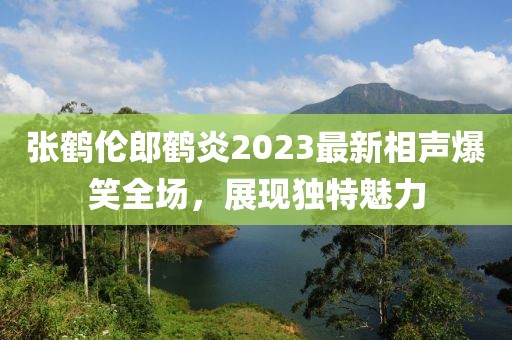 張鶴倫郎鶴炎2023最新相聲爆笑全場(chǎng)，展現(xiàn)獨(dú)特魅力