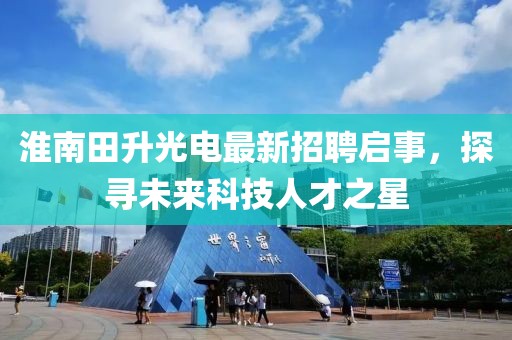 淮南田升光電最新招聘啟事，探尋未來科技人才之星