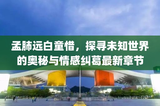 孟肺遠白童惜，探尋未知世界的奧秘與情感糾葛最新章節(jié)