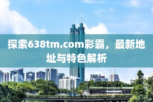 探索638tm.com彩霸，最新地址與特色解析