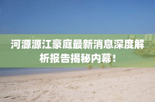 河源源江豪庭最新消息深度解析報告揭秘內(nèi)幕！