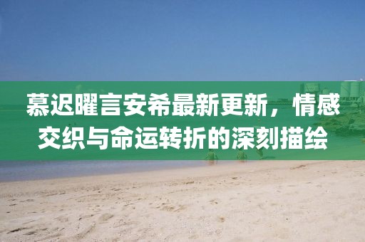 慕遲曜言安希最新更新，情感交織與命運(yùn)轉(zhuǎn)折的深刻描繪