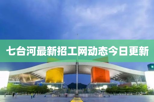 七臺(tái)河最新招工網(wǎng)動(dòng)態(tài)今日更新