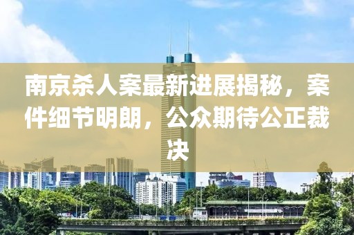 南京殺人案最新進展揭秘，案件細節(jié)明朗，公眾期待公正裁決