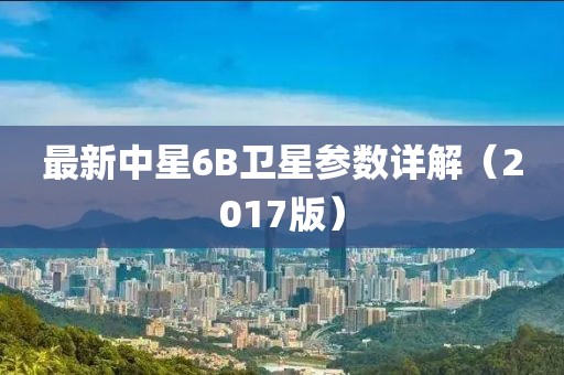 最新中星6B衛(wèi)星參數(shù)詳解（2017版）