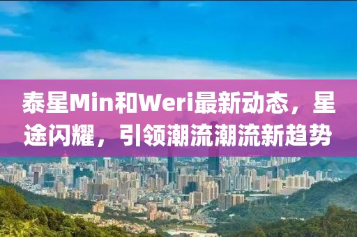 泰星Min和Weri最新動態(tài)，星途閃耀，引領(lǐng)潮流潮流新趨勢