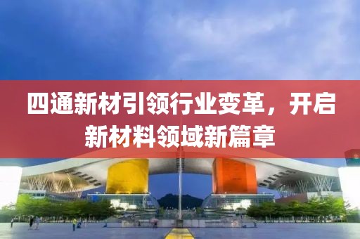 四通新材引領(lǐng)行業(yè)變革，開啟新材料領(lǐng)域新篇章