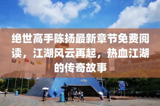絕世高手陳揚最新章節(jié)免費閱讀，江湖風云再起，熱血江湖的傳奇故事
