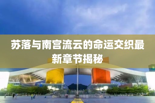 蘇落與南宮流云的命運(yùn)交織最新章節(jié)揭秘