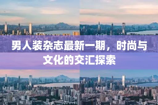 男人裝雜志最新一期，時(shí)尚與文化的交匯探索