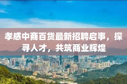 孝感中商百貨最新招聘啟事，探尋人才，共筑商業(yè)輝煌