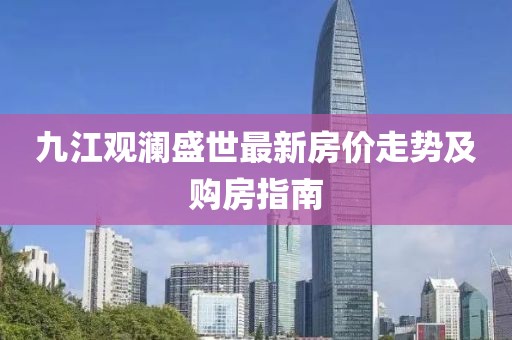 九江觀瀾盛世最新房價走勢及購房指南