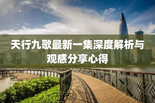 天行九歌最新一集深度解析與觀感分享心得