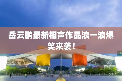 岳云鵬最新相聲作品浪一浪爆笑來襲！