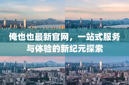 俺也也最新官網(wǎng)，一站式服務(wù)與體驗(yàn)的新紀(jì)元探索