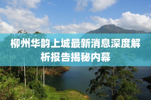 柳州華韻上城最新消息深度解析報告揭秘內(nèi)幕
