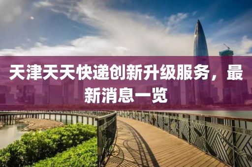 天津天天快遞創(chuàng)新升級(jí)服務(wù)，最新消息一覽