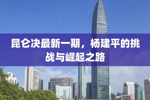 昆侖決最新一期，楊建平的挑戰(zhàn)與崛起之路